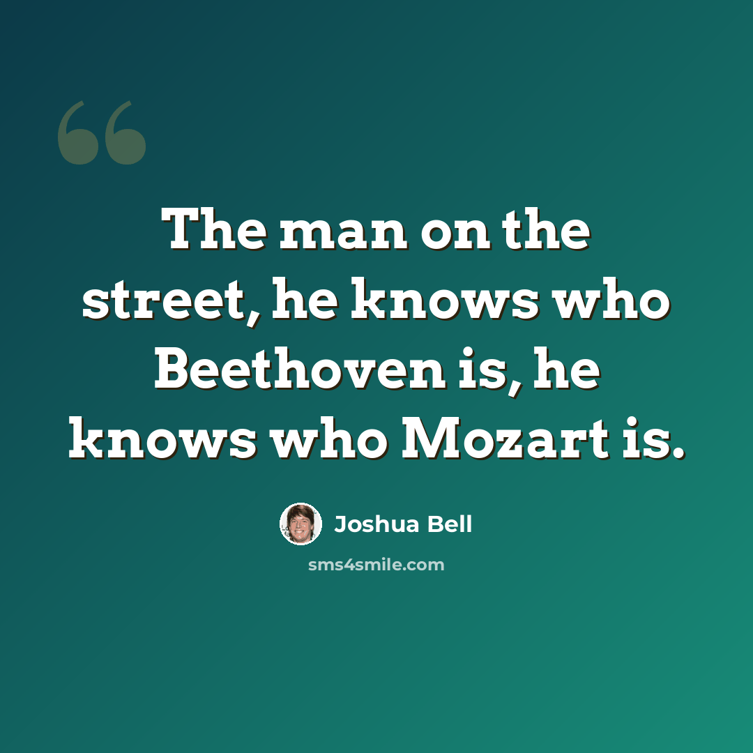 “The man on the street, he knows who Beethoven is, he knows who Mozart is.” quote by Joshua Bell