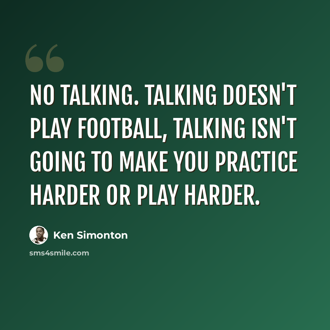 “No talking. Talking doesn't play football, talking isn't going to make you practice harder or play harder.” quote by Ken Simonton