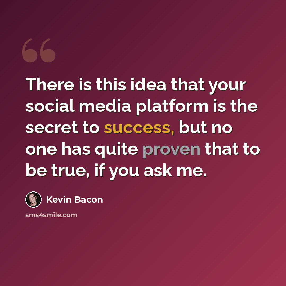 “There is this idea that your social media platform is the secret to success, but no one has quite proven that to be true, if you ask me.” quote by Kevin Bacon