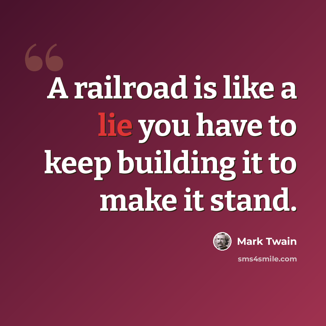 “A railroad is like a lie you have to keep building it to make it stand.” quote by Mark Twain