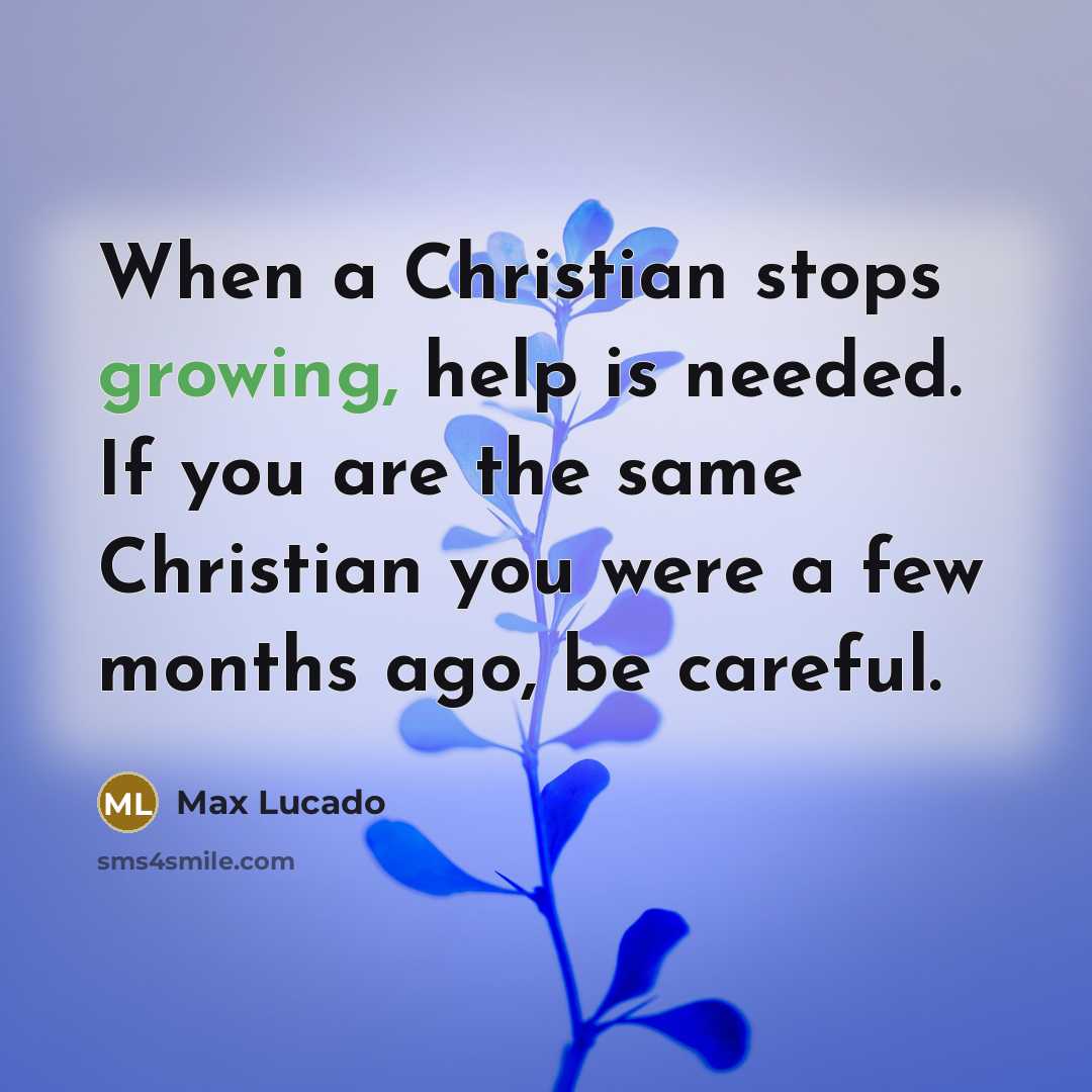 “When a Christian stops growing, help is needed. If you are the same Christian you were a few months ago, be careful.” quote by Max Lucado