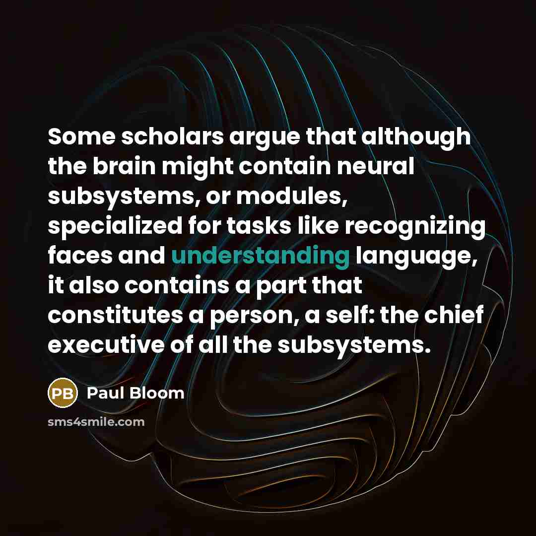 “Some scholars argue that although the brain might contain neural subsystems, or modules, specialized for tasks like recognizing faces and understanding language, it also contains a part that constitutes a person, a self: the chief executive of all the subsystems.” quote by Paul Bloom