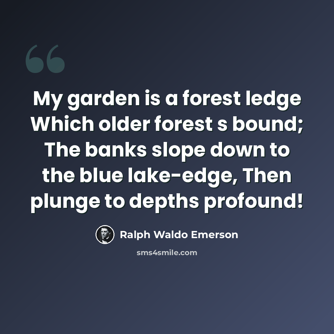 “My garden is a forest ledge Which older forest s bound; The banks slope down to the blue lake-edge, Then plunge to depths profound!” quote by Ralph Waldo Emerson