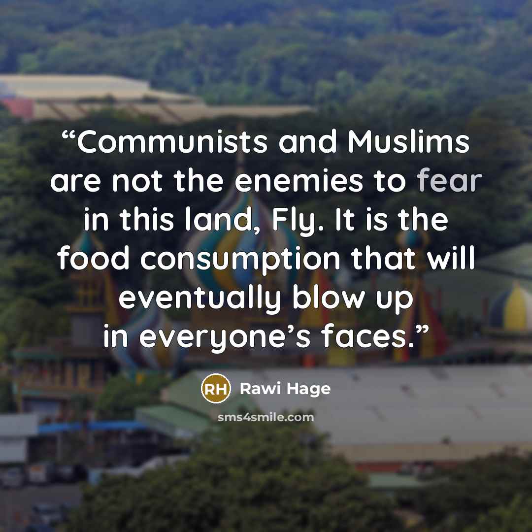 “Communists and Muslims are not the enemies to fear in this land, Fly. It is the food consumption that will eventually blow up in everyone’s faces.” quote by Rawi Hage