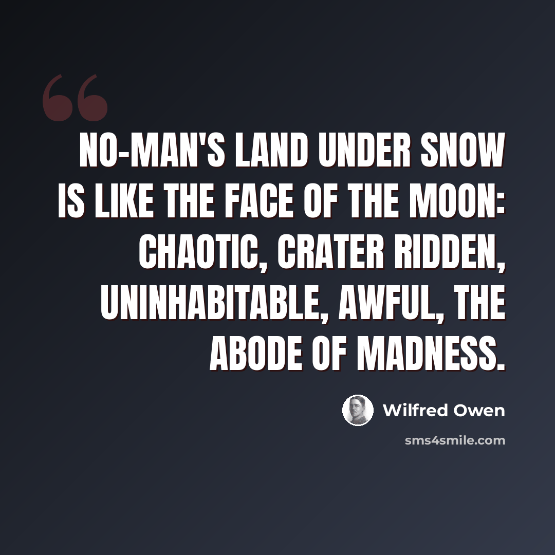 “No-man's land under snow is like the face of the moon: chaotic, crater ridden, uninhabitable, awful, the abode of madness.” quote by Wilfred Owen
