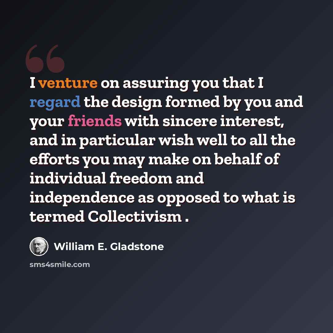“I venture on assuring you that I regard the design formed by you and your friends with sincere interest, and in particular wish well to all the efforts you may make on behalf of individual freedom and independence as opposed to what is termed Collectivism .” quote by William E. Gladstone
