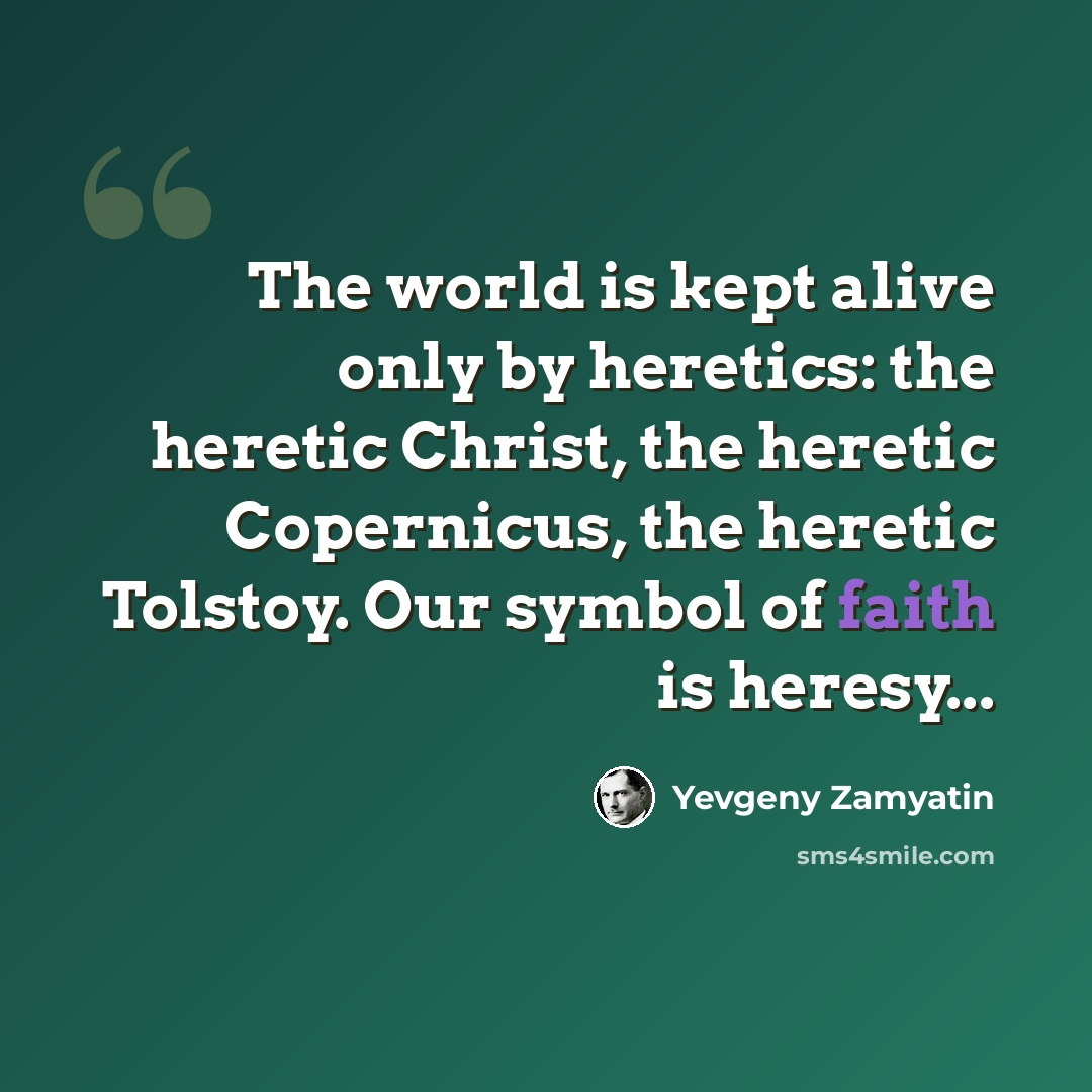 “The world is kept alive only by heretics: the heretic Christ, the heretic Copernicus, the heretic Tolstoy. Our symbol of faith is heresy...” quote by Yevgeny Zamyatin