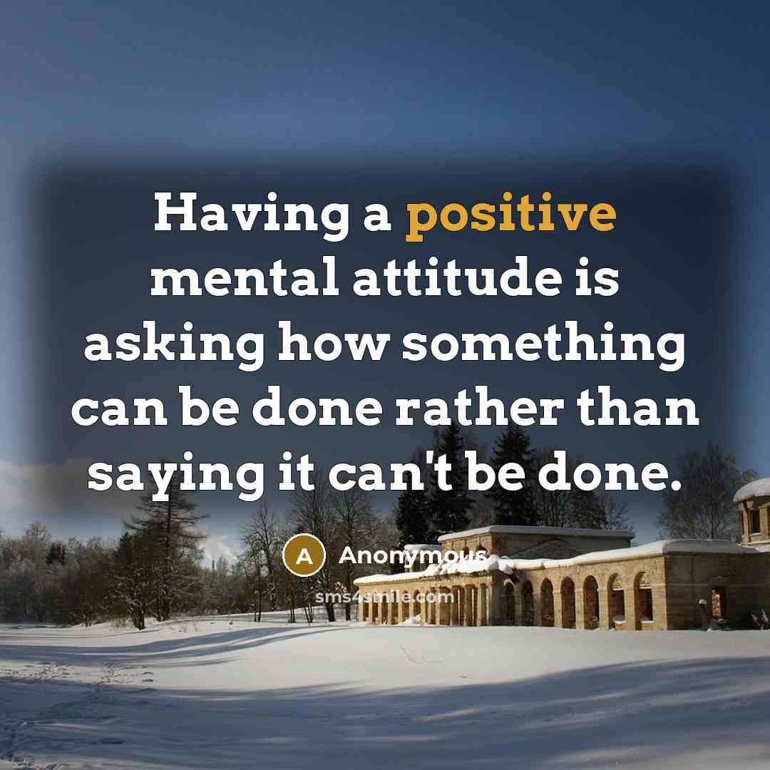 “Having a positive mental attitude is asking how something can be done rather than saying it can't be done.” quote by Anonymous