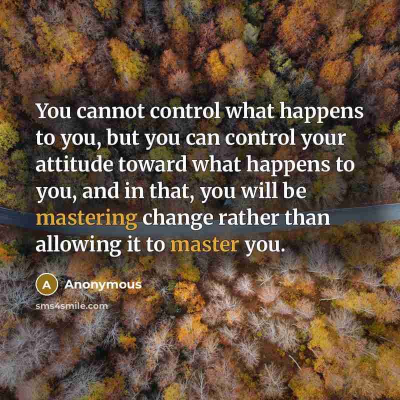 “You cannot control what happens to you, but you can control your attitude toward what happens to you, and in that, you will be mastering change rather than allowing it to master you.” quote by Anonymous