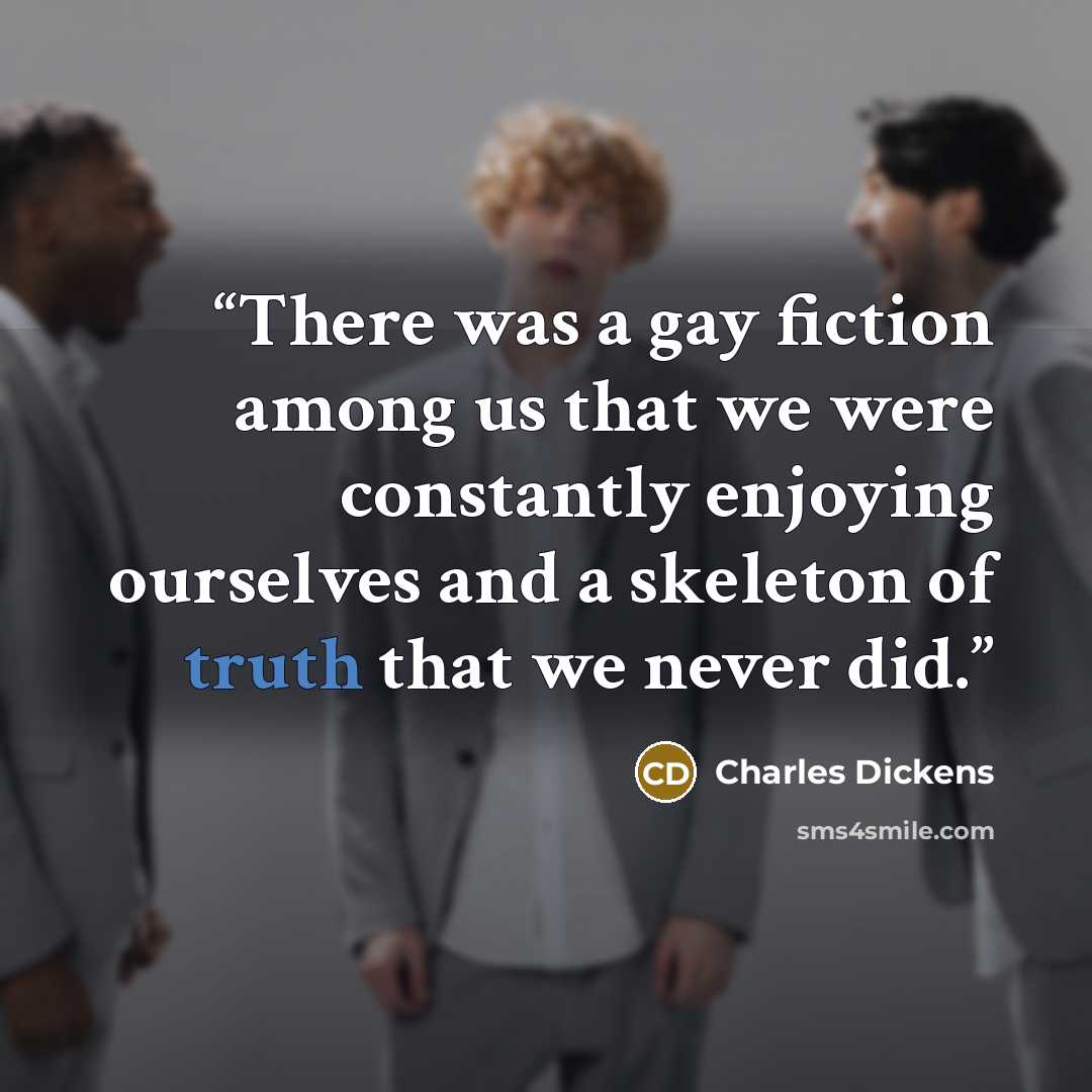“There was a gay fiction among us that we were constantly enjoying ourselves and a skeleton of truth that we never did.” quote by Charles Dickens