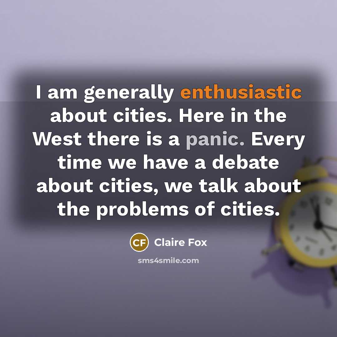 “I am generally enthusiastic about cities. Here in the West there is a panic. Every time we have a debate about cities, we talk about the problems of cities.” quote by Claire Fox