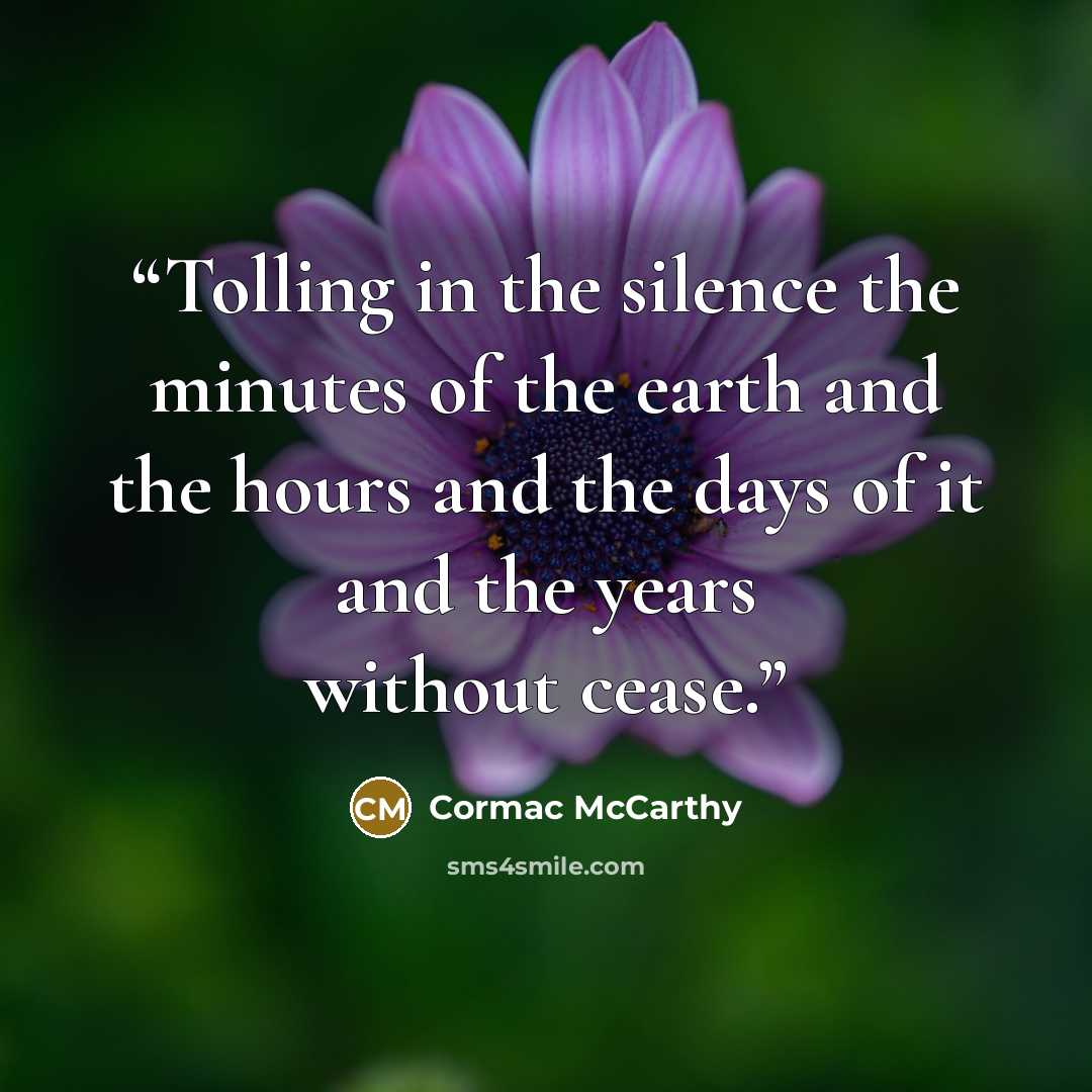 “Tolling in the silence the minutes of the earth and the hours and the days of it and the years without cease.” quote by Cormac McCarthy