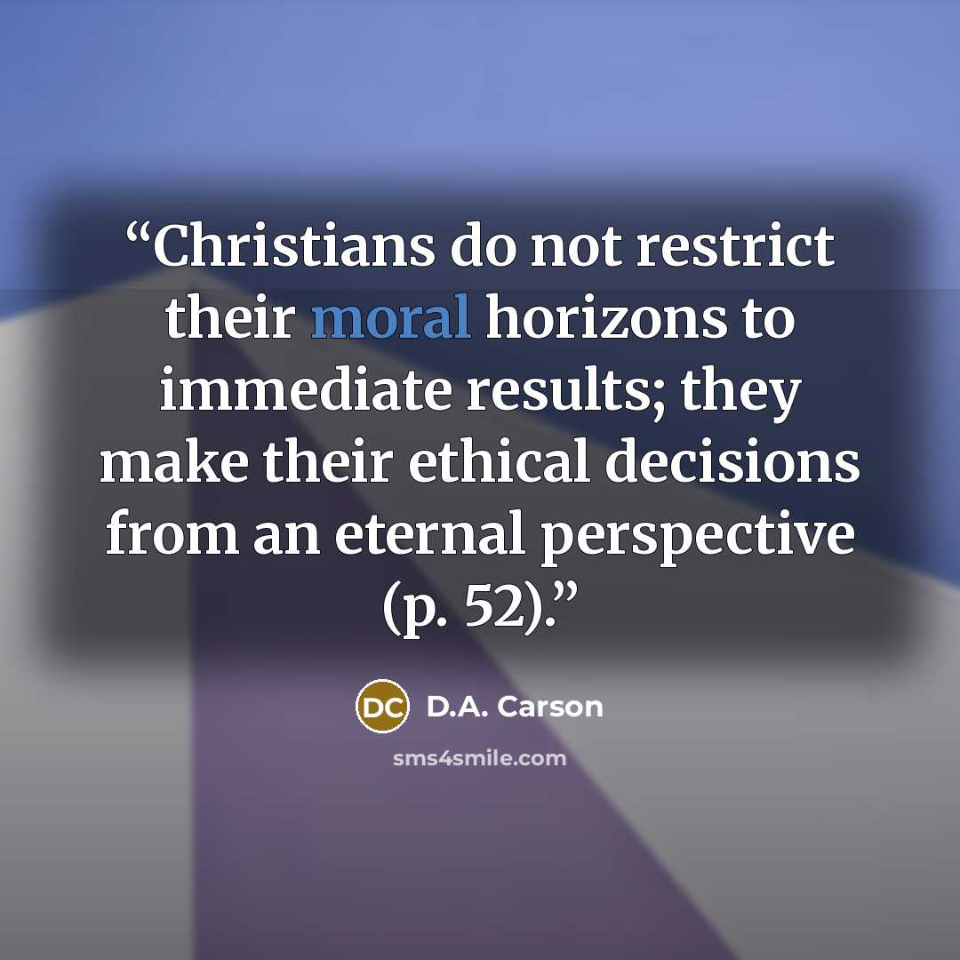 “Christians do not restrict their moral horizons to immediate results; they make their ethical decisions from an eternal perspective (p. 52).” quote by D.A. Carson
