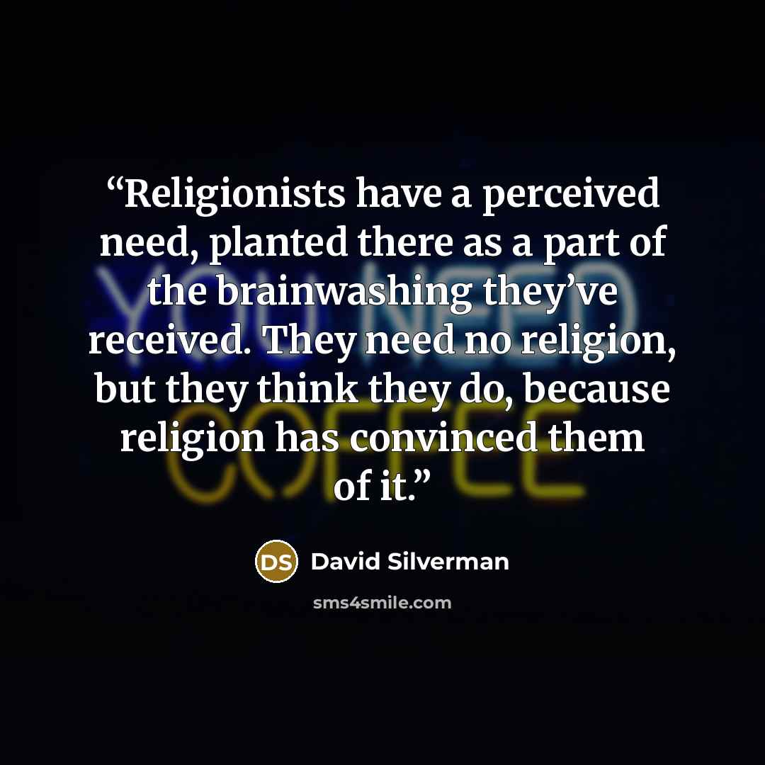“Religionists have a perceived need, planted there as a part of the brainwashing they’ve received. They need no religion, but they think they do, because religion has convinced them of it.” quote by David Silverman