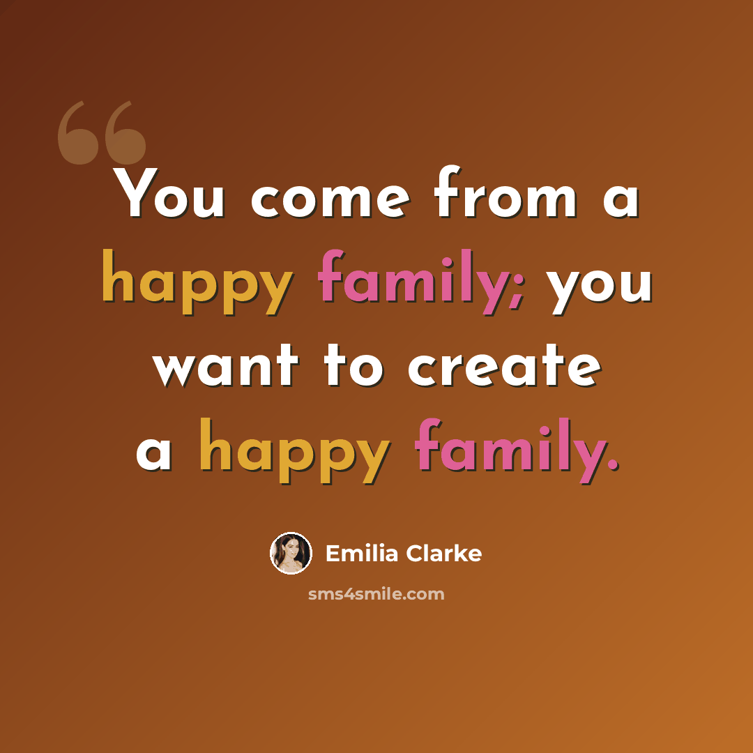 “You come from a happy family; you want to create a happy family.” quote by Emilia Clarke