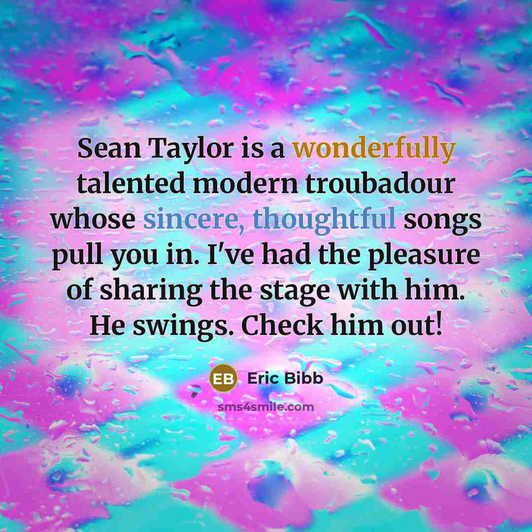 “Sean Taylor is a wonderfully talented modern troubadour whose sincere, thoughtful songs pull you in. I've had the pleasure of sharing the stage with him. He swings. Check him out!” quote by Eric Bibb