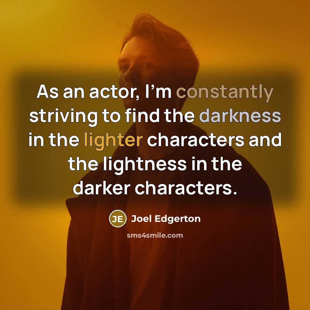 “As an actor, I'm constantly striving to find the darkness in the lighter characters and the lightness in the darker characters.” quote by Joel Edgerton