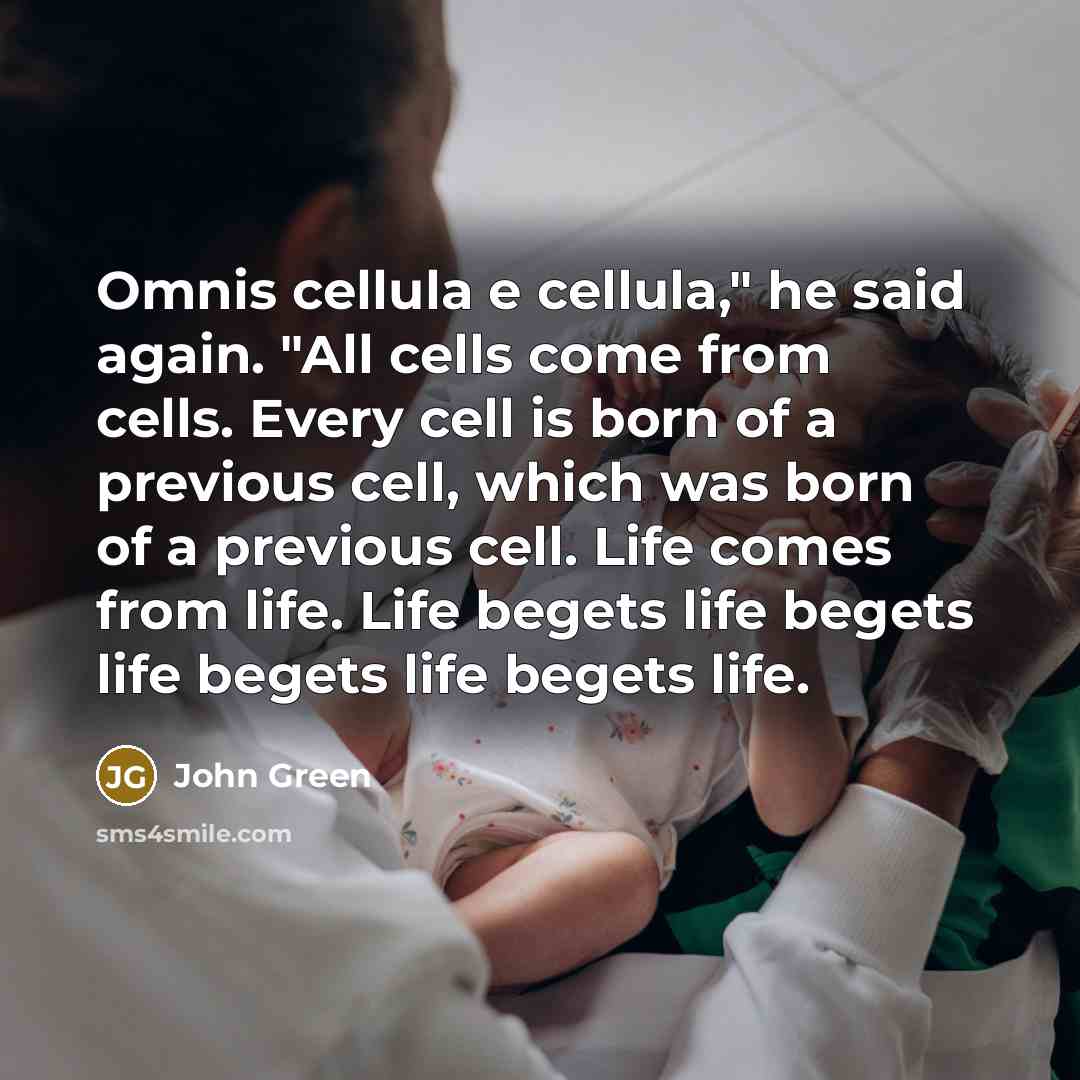 “Omnis cellula e cellula," he said again. "All cells come from cells. Every cell is born of a previous cell, which was born of a previous cell. Life comes from life. Life begets life begets life begets life begets life.” quote by John Green