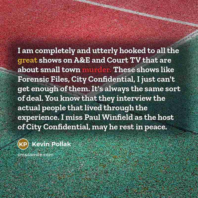 “I am completely and utterly hooked to all the great shows on A&E and Court TV that are about small town murder. These shows like Forensic Files, City Confidential, I just can't get enough of them. It's always the same sort of deal. You know that they interview the actual people that lived through…” quote by Kevin Pollak