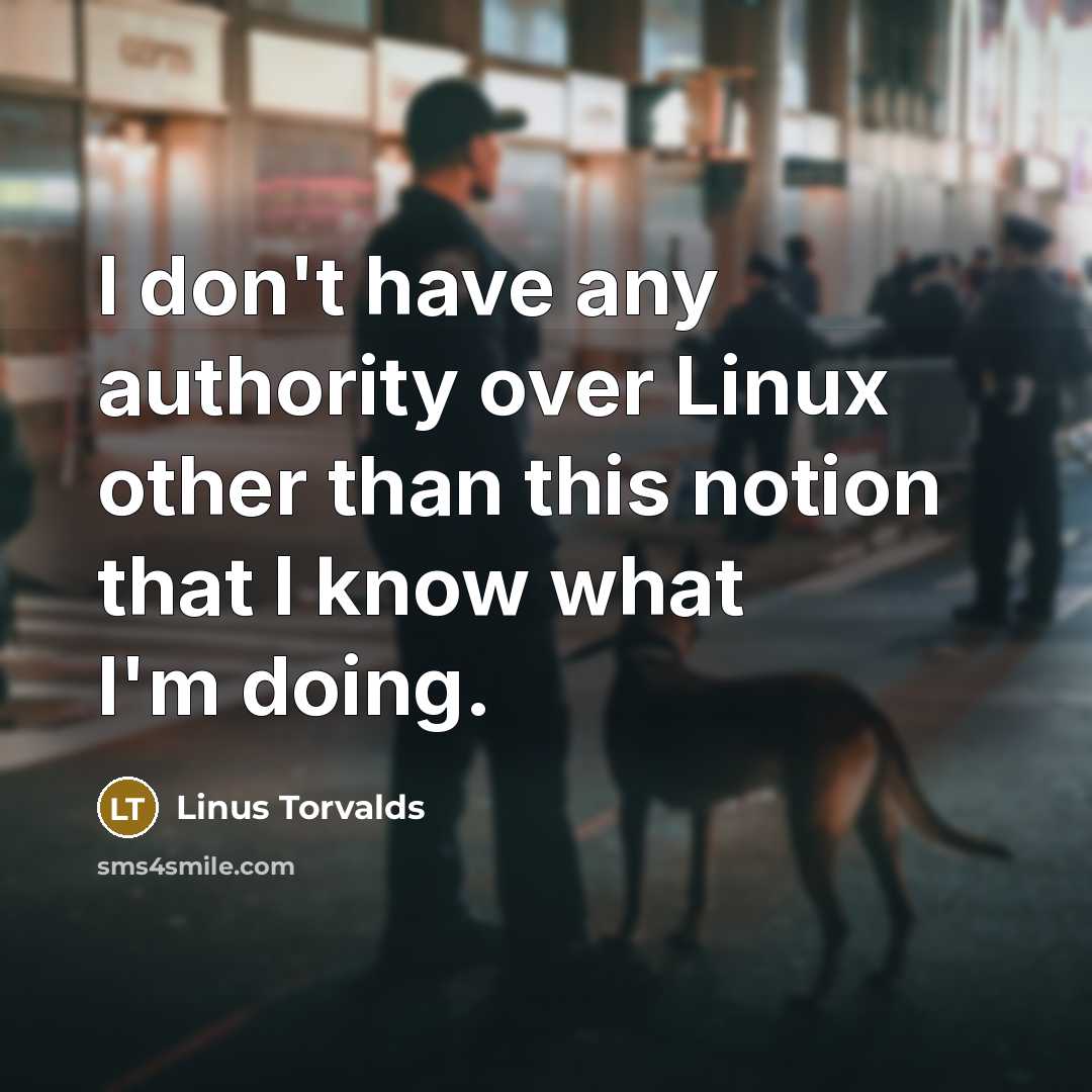 “I don't have any authority over Linux other than this notion that I know what I'm doing.” quote by Linus Torvalds