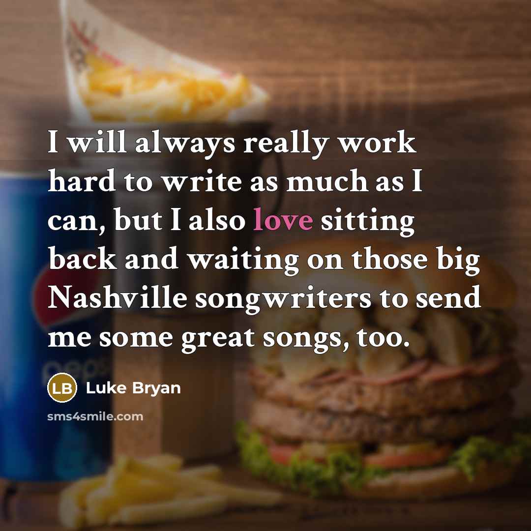 “I will always really work hard to write as much as I can, but I also love sitting back and waiting on those big Nashville songwriters to send me some great songs, too.” quote by Luke Bryan