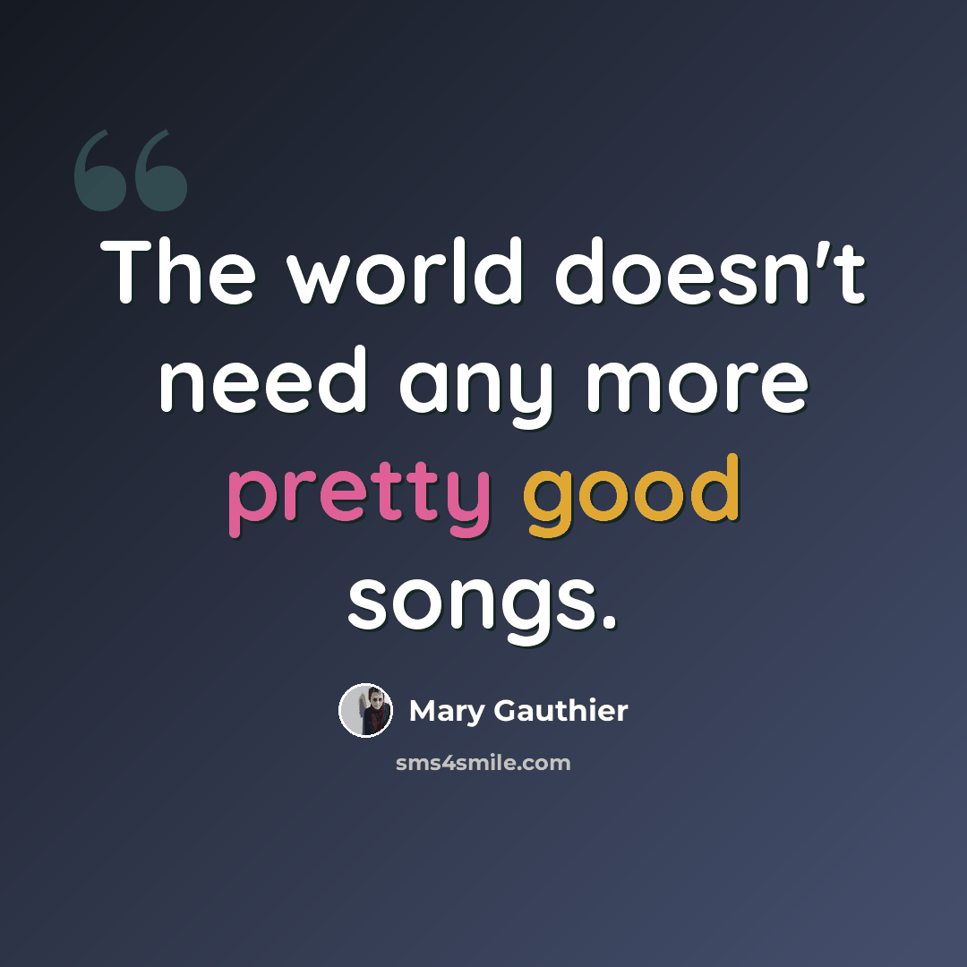 “The world doesn't need any more pretty good songs.” quote by Mary Gauthier