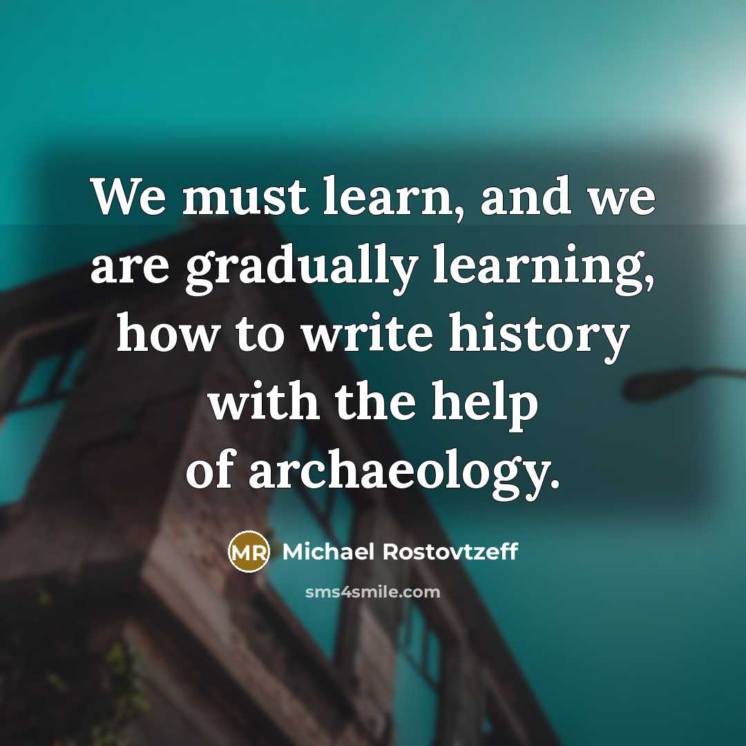 “We must learn, and we are gradually learning, how to write history with the help of archaeology.” quote by Michael Rostovtzeff