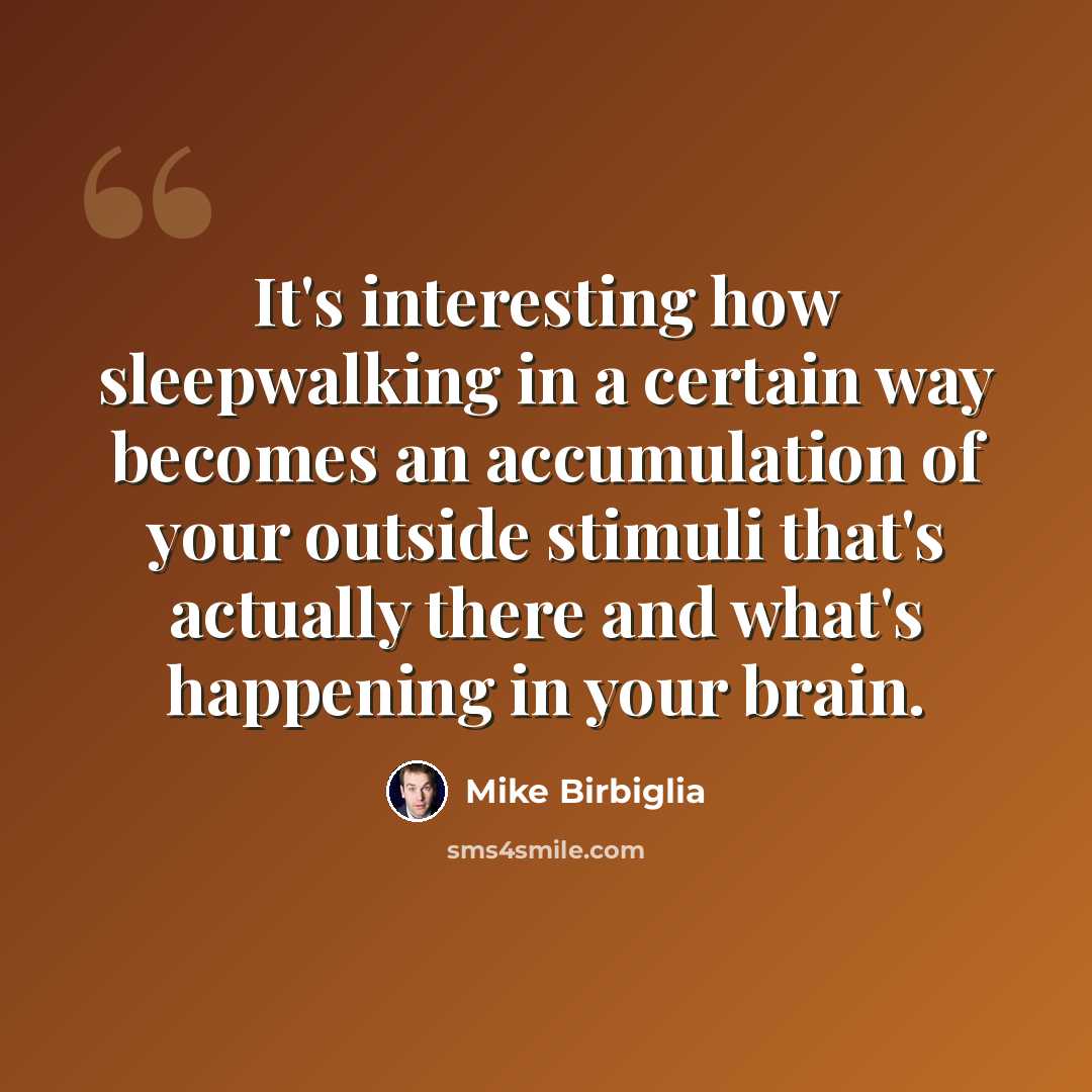 “It's interesting how sleepwalking in a certain way becomes an accumulation of your outside stimuli that's actually there and what's happening in your brain.” quote by Mike Birbiglia