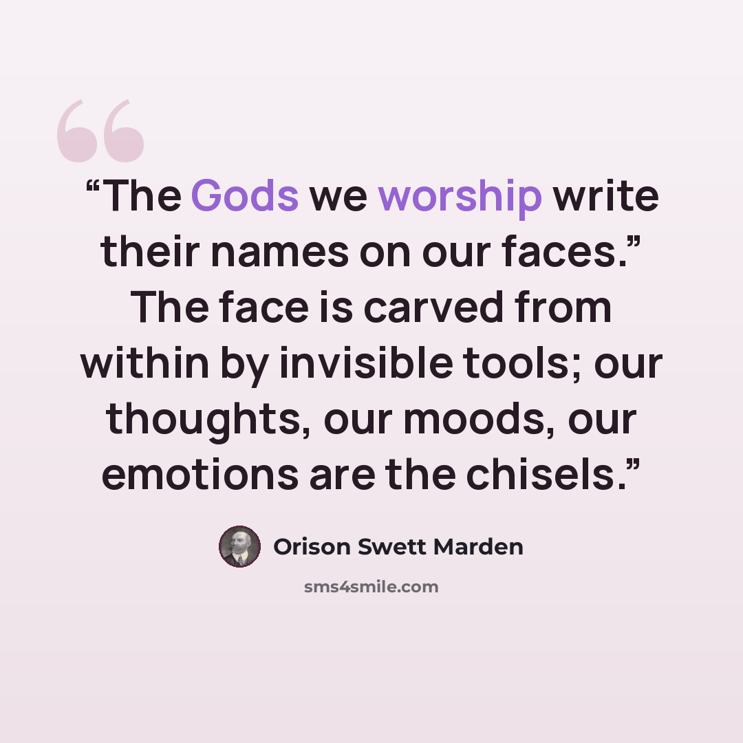 “The Gods we worship write their names on our faces.” The face is carved from within by invisible tools; our thoughts, our moods, our emotions are the chisels.” quote by Orison Swett Marden