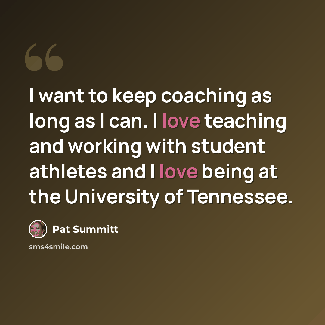 “I want to keep coaching as long as I can. I love teaching and working with student athletes and I love being at the University of Tennessee.” quote by Pat Summitt