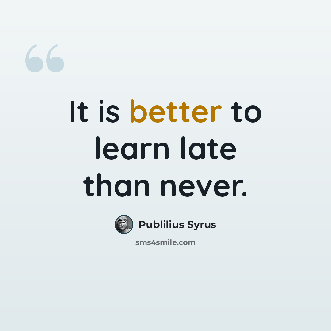 “It is better to learn late than never.” quote by Publilius Syrus