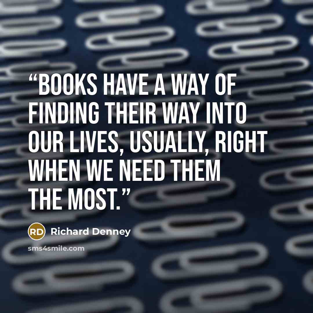 “Books have a way of finding their way into our lives, usually, right when we need them the most.” quote by Richard Denney