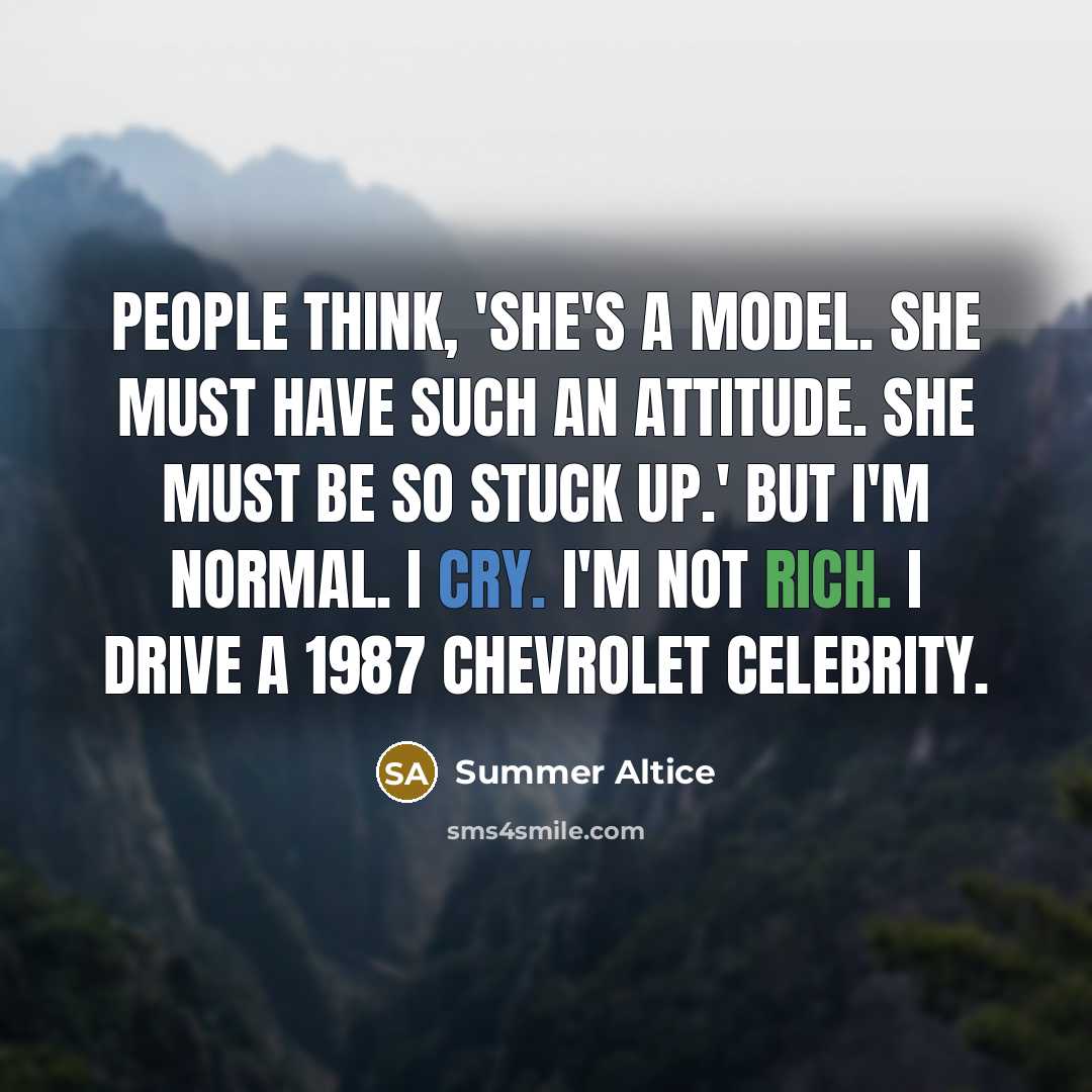 “People think, 'She's a model. She must have such an attitude. She must be so stuck up.' But I'm normal. I cry. I'm not rich. I drive a 1987 Chevrolet Celebrity.” quote by Summer Altice