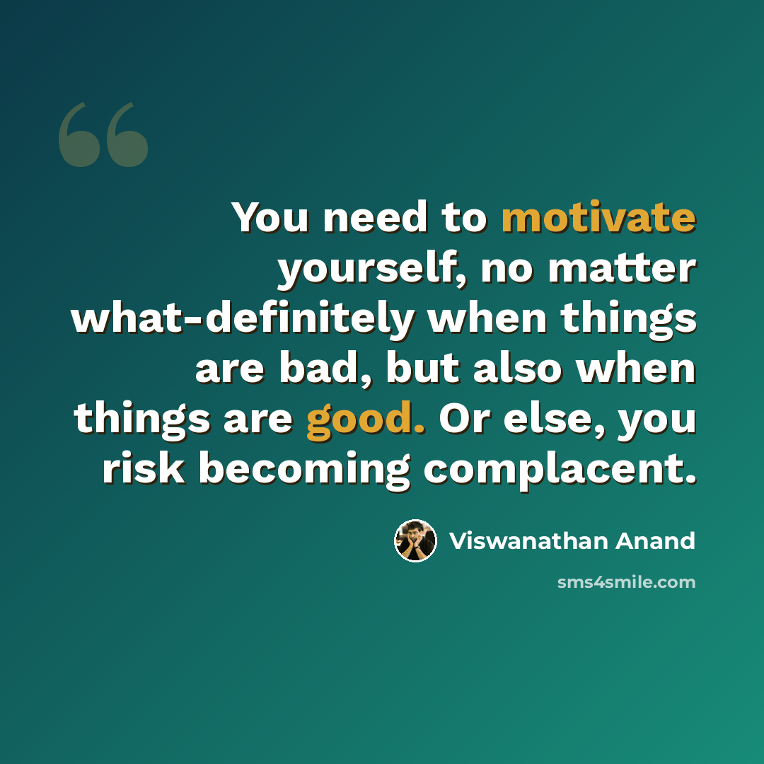 “You need to motivate yourself, no matter what-definitely when things are bad, but also when things are good. Or else, you risk becoming complacent.” quote by Viswanathan Anand