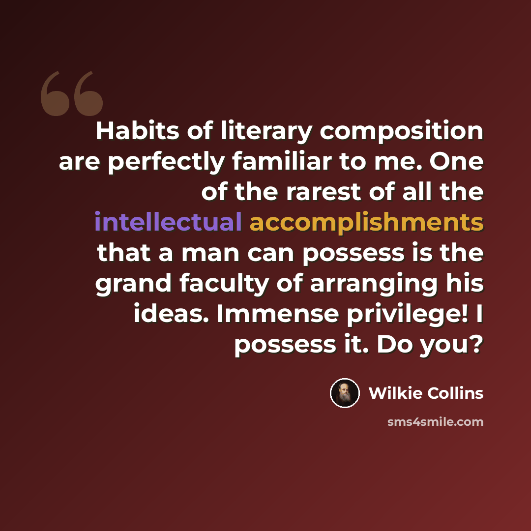 “Habits of literary composition are perfectly familiar to me. One of the rarest of all the intellectual accomplishments that a man can possess is the grand faculty of arranging his ideas. Immense privilege! I possess it. Do you?” quote by Wilkie Collins