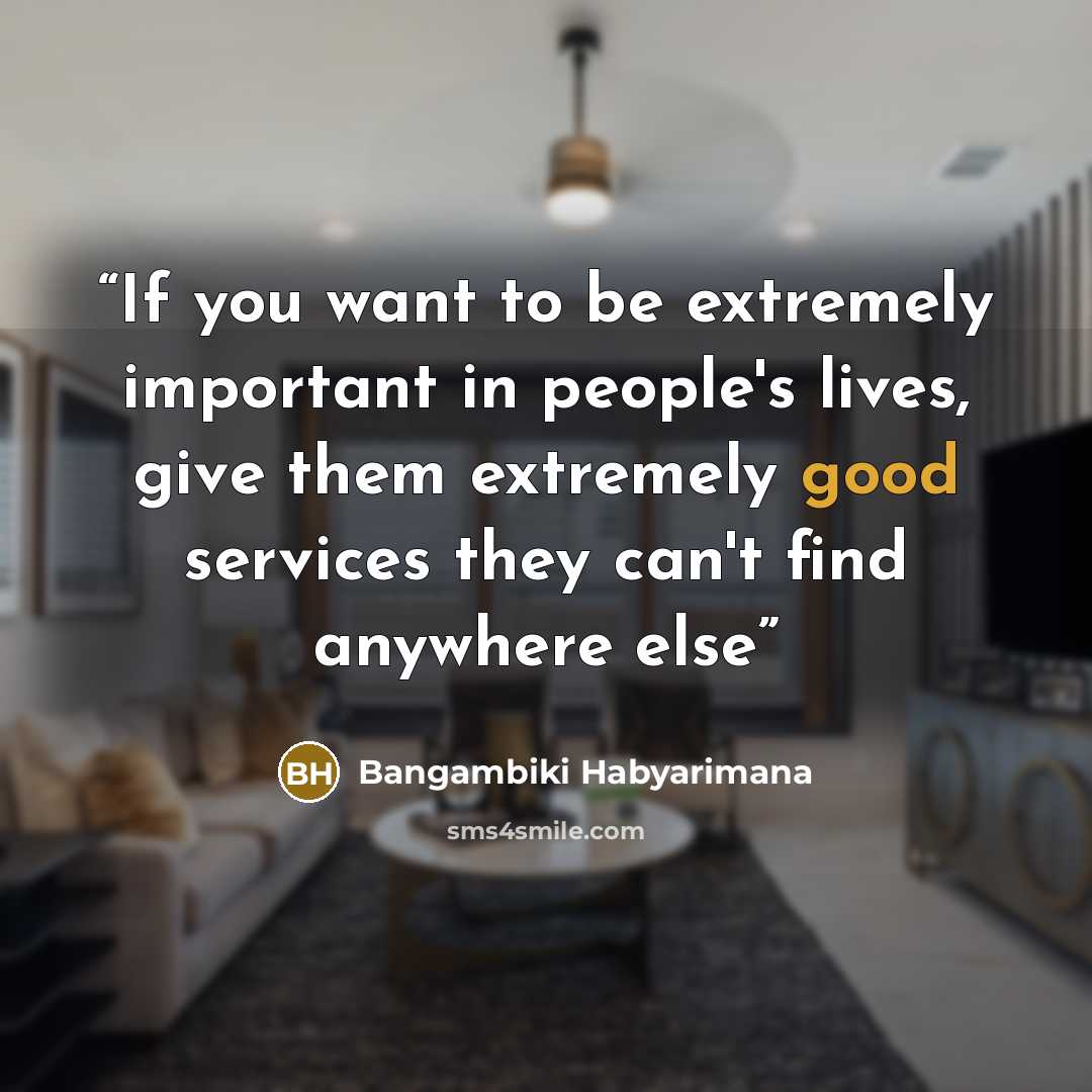 “If you want to be extremely important in people's lives, give them extremely good services they can't find anywhere else” quote by Bangambiki Habyarimana