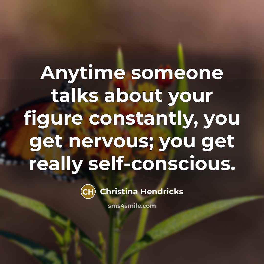 “Anytime someone talks about your figure constantly, you get nervous; you get really self-conscious.” quote by Christina Hendricks