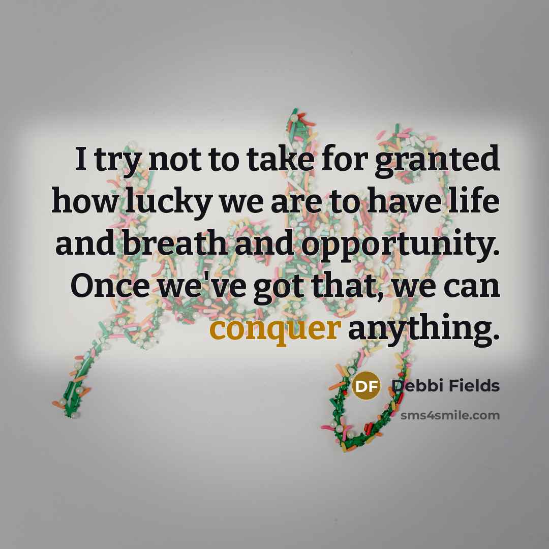 “I try not to take for granted how lucky we are to have life and breath and opportunity. Once we've got that, we can conquer anything.” quote by Debbi Fields
