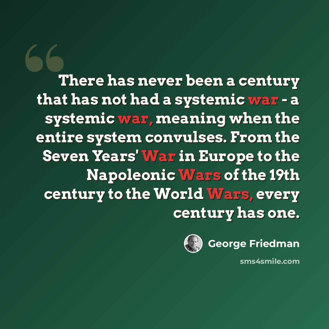 “There has never been a century that has not had a systemic war - a systemic war, meaning when the entire system convulses. From the Seven Years' War in Europe to the Napoleonic Wars of the 19th century to the World Wars, every century has one.” quote by George Friedman