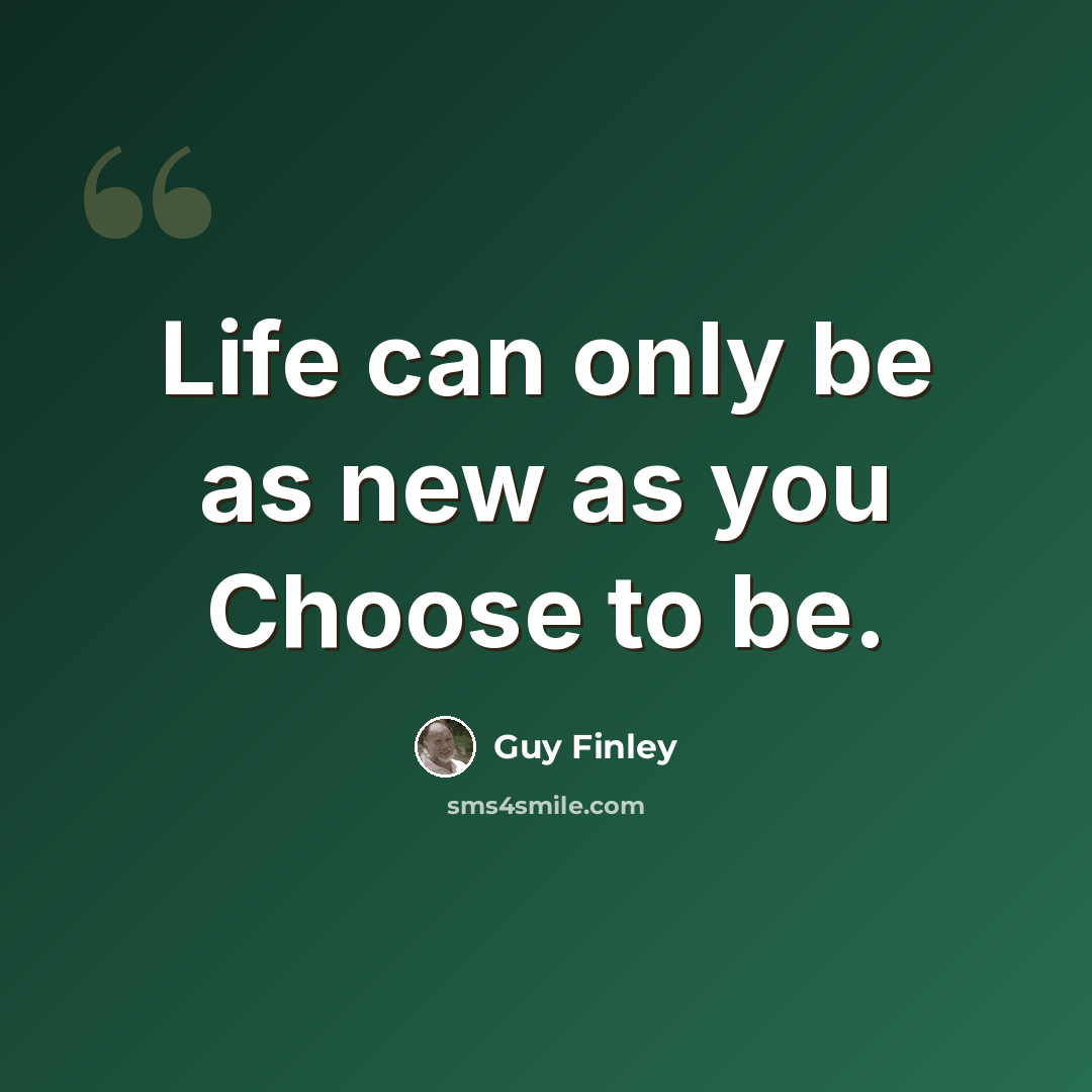 “Life can only be as new as you Choose to be.” quote by Guy Finley