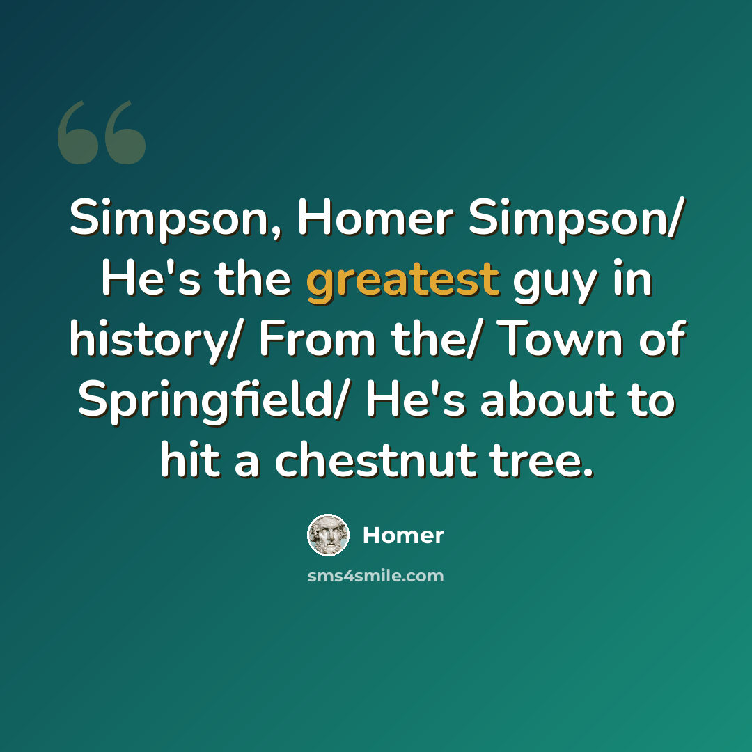 “Simpson, Homer Simpson/ He's the greatest guy in history/ From the/ Town of Springfield/ He's about to hit a chestnut tree.” quote by Homer
