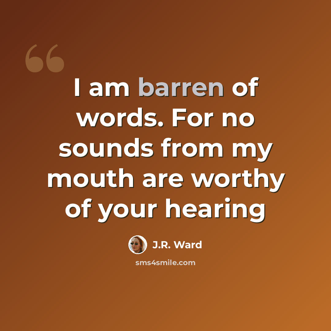 “I am barren of words. For no sounds from my mouth are worthy of your hearing” quote by J.R. Ward