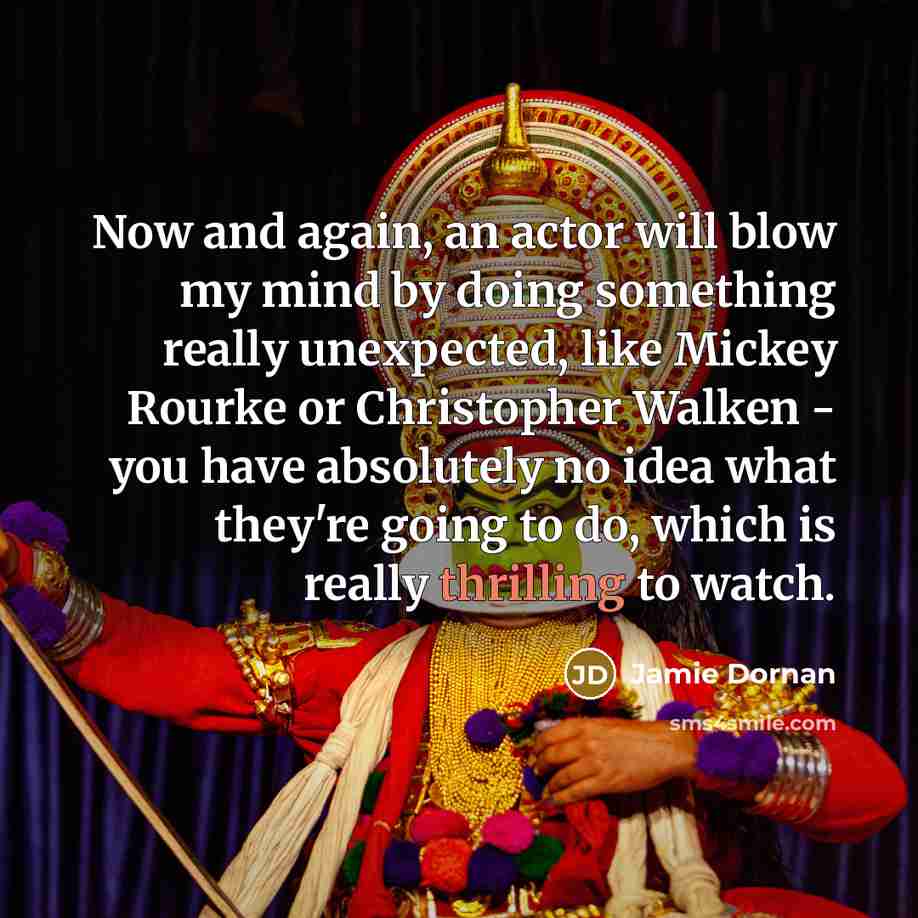 “Now and again, an actor will blow my mind by doing something really unexpected, like Mickey Rourke or Christopher Walken - you have absolutely no idea what they're going to do, which is really thrilling to watch.” quote by Jamie Dornan