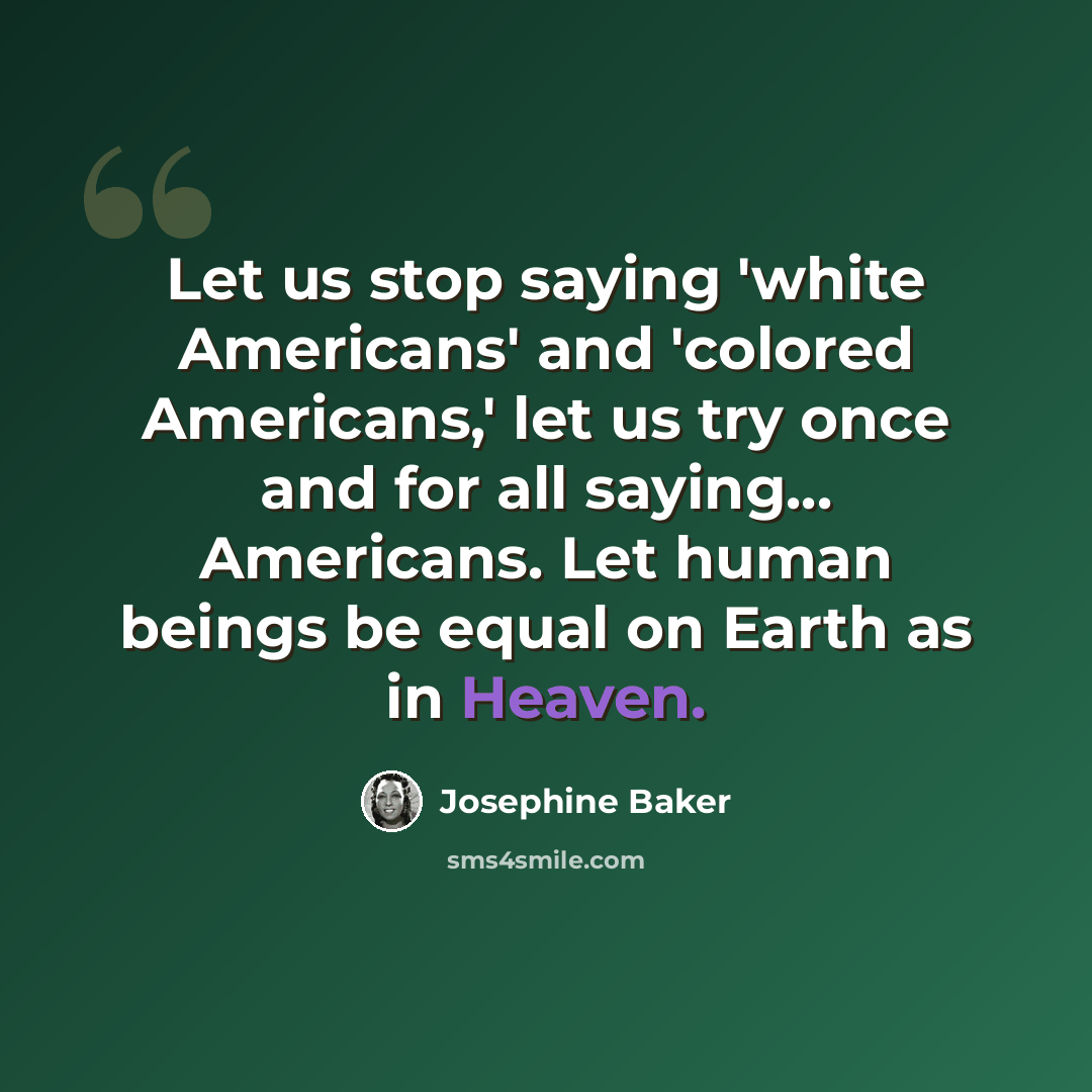 “Let us stop saying 'white Americans' and 'colored Americans,' let us try once and for all saying... Americans. Let human beings be equal on Earth as in Heaven.” quote by Josephine Baker