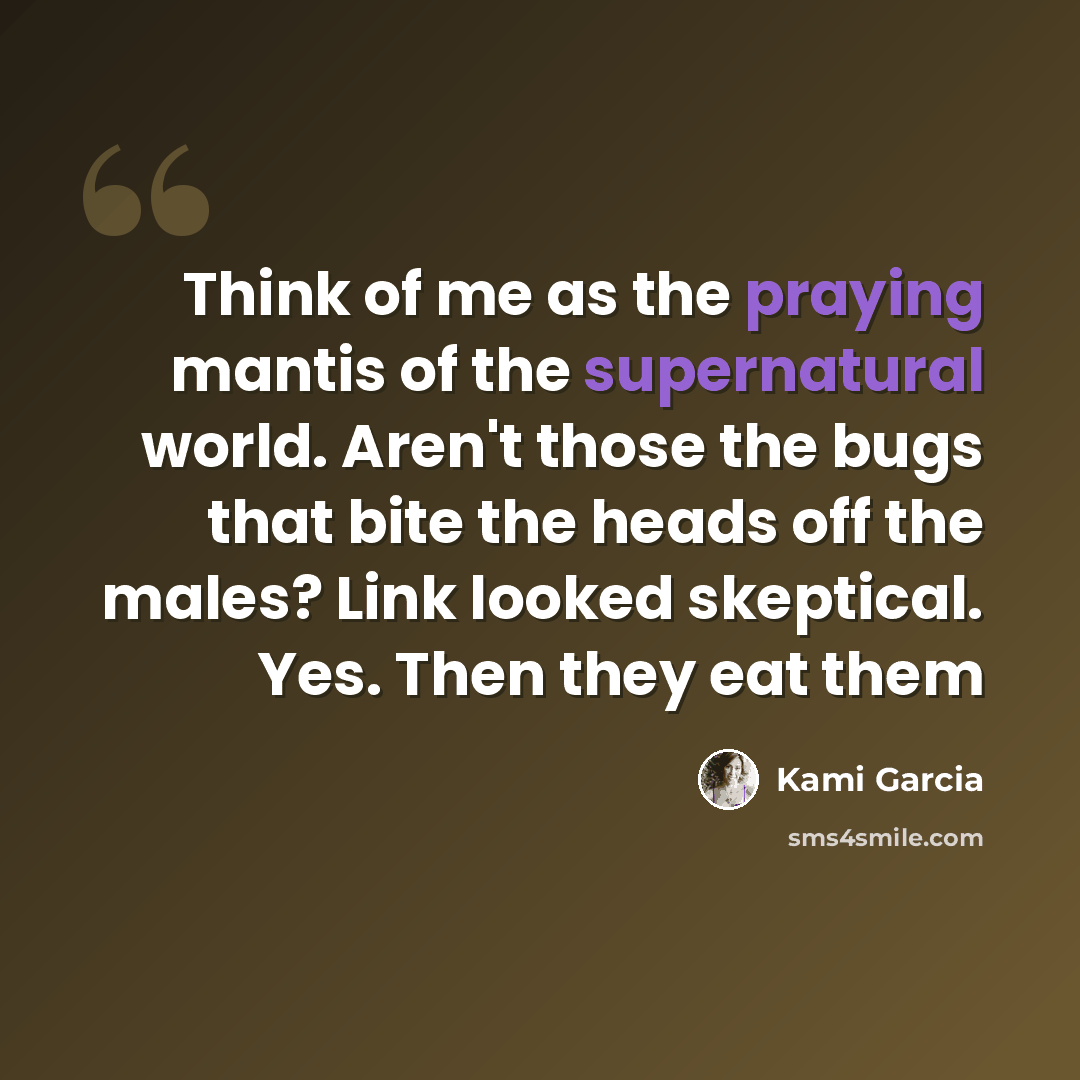 “Think of me as the praying mantis of the supernatural world. Aren't those the bugs that bite the heads off the males? Link looked skeptical. Yes. Then they eat them” quote by Kami Garcia