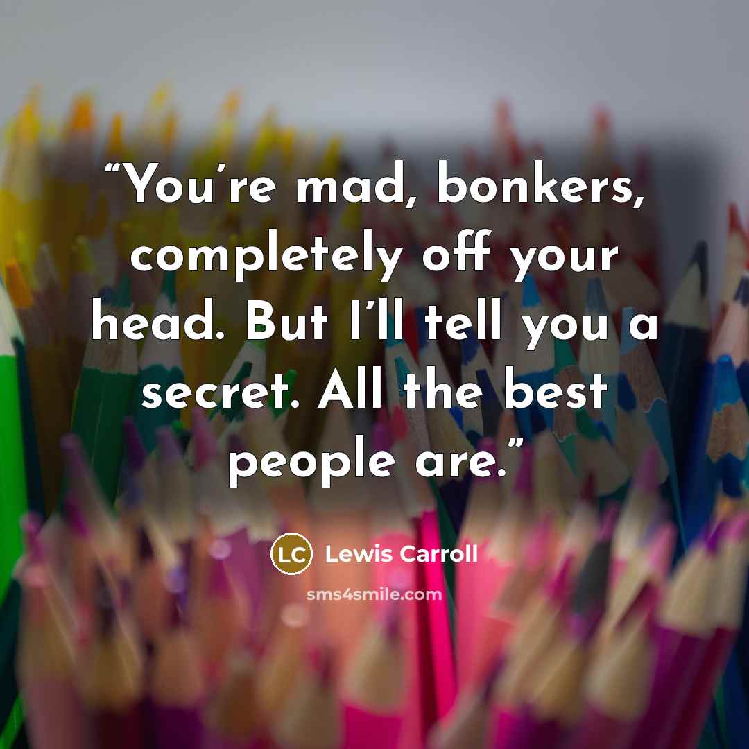 “You’re mad, bonkers, completely off your head. But I’ll tell you a secret. All the best people are.” quote by Lewis Carroll