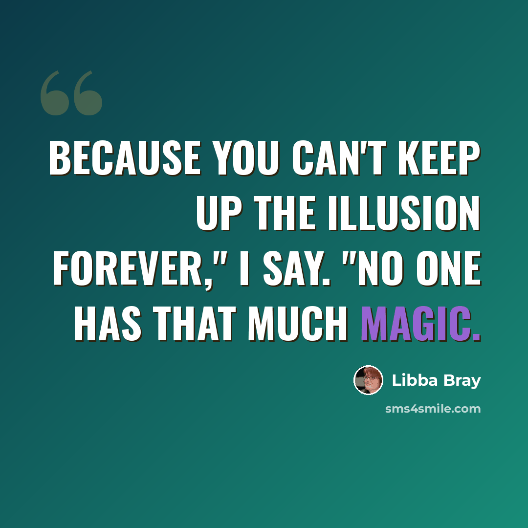 “Because you can't keep up the illusion forever," I say. "No one has that much magic.” quote by Libba Bray