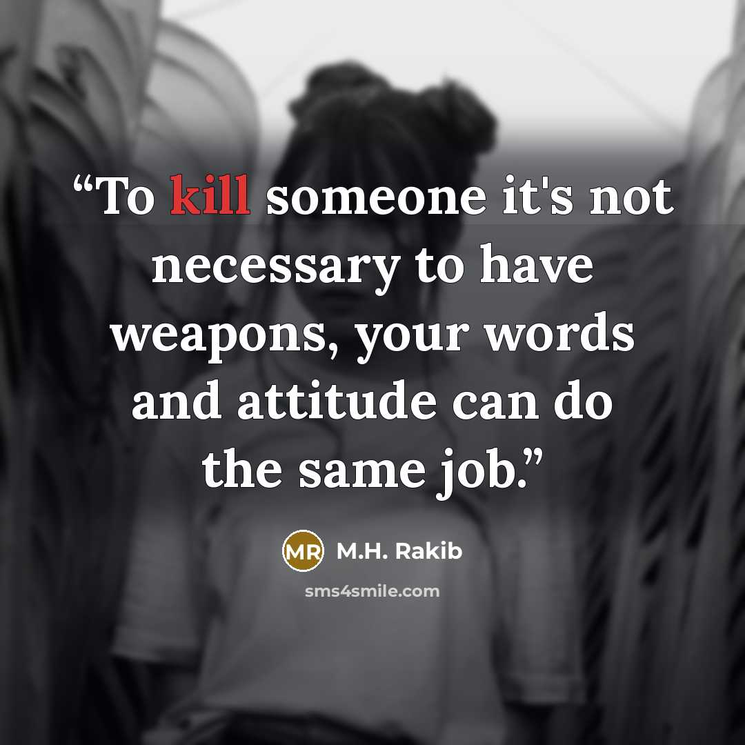 “To kill someone it's not necessary to have weapons, your words and attitude can do the same job.” quote by M.H. Rakib