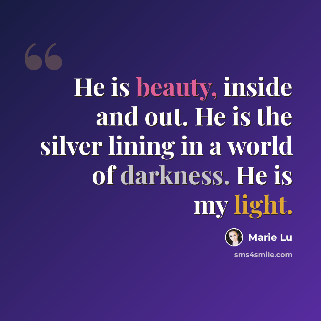 “He is beauty, inside and out. He is the silver lining in a world of darkness. He is my light.” quote by Marie Lu