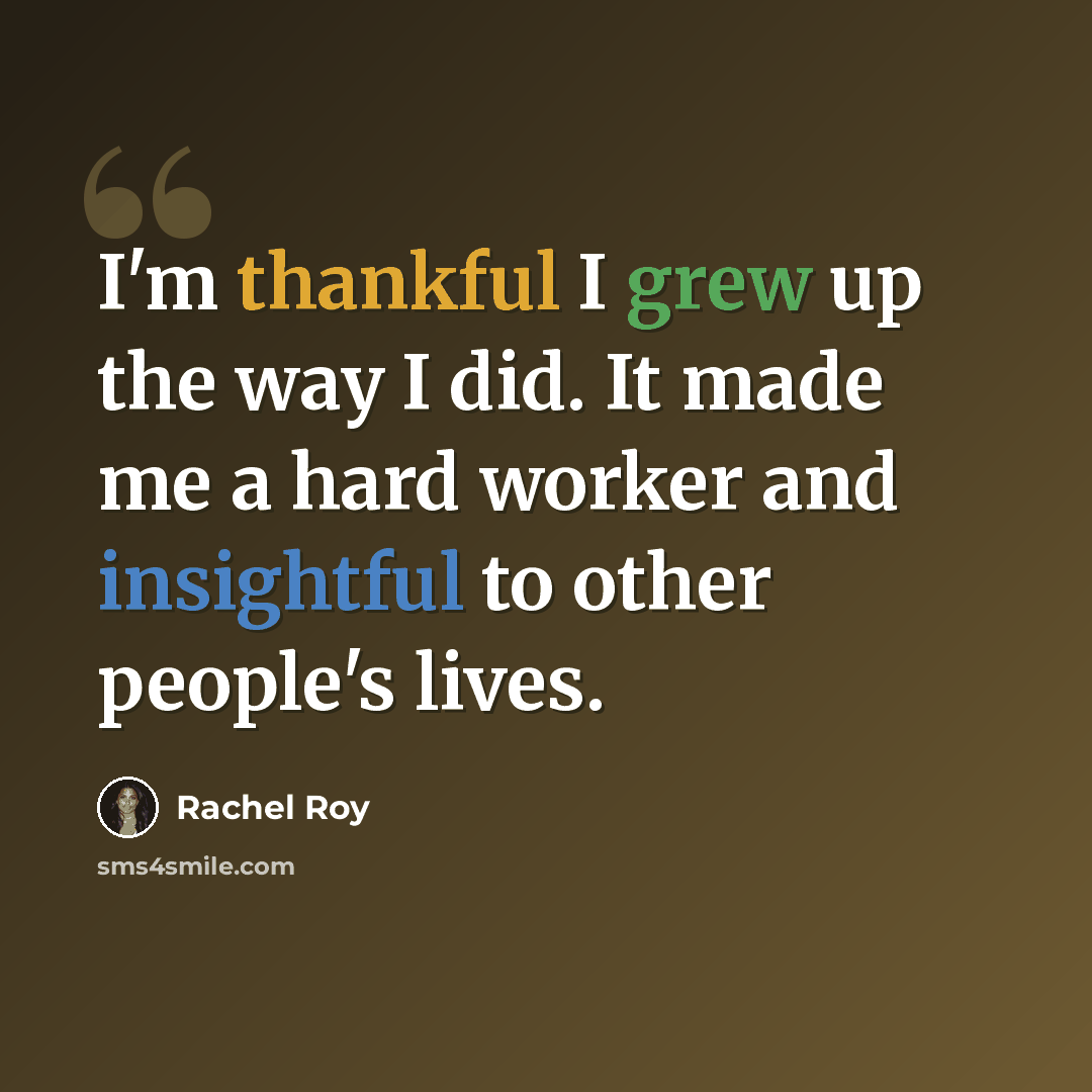 “I'm thankful I grew up the way I did. It made me a hard worker and insightful to other people's lives.” quote by Rachel Roy
